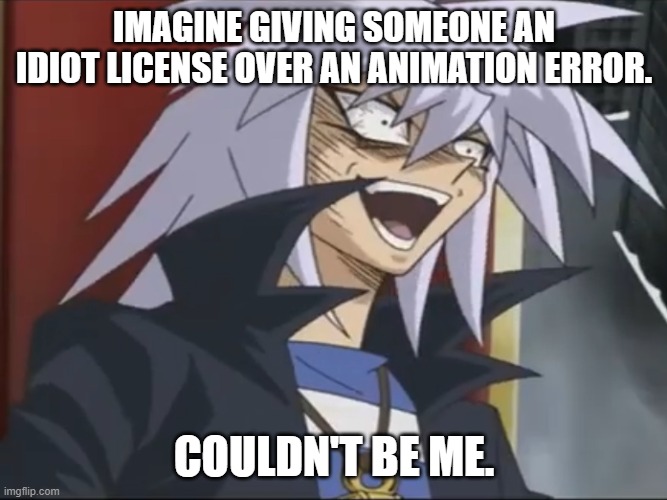 Yami Bakura Wheeze Face | IMAGINE GIVING SOMEONE AN IDIOT LICENSE OVER AN ANIMATION ERROR. COULDN'T BE ME. | image tagged in yami bakura wheeze face | made w/ Imgflip meme maker