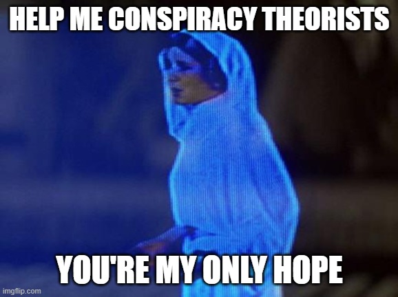 help me obi wan |  HELP ME CONSPIRACY THEORISTS; YOU'RE MY ONLY HOPE | image tagged in help me obi wan,2021,covid,conspiracy,conspiracy theory | made w/ Imgflip meme maker