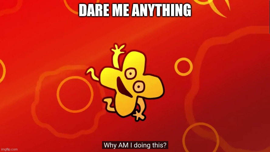 b o r e d | DARE ME ANYTHING | image tagged in why am i doing this x bfb | made w/ Imgflip meme maker
