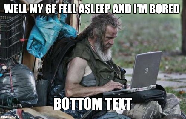 comment plz | WELL MY GF FELL ASLEEP AND I'M BORED; BOTTOM TEXT | image tagged in homeless_pc | made w/ Imgflip meme maker