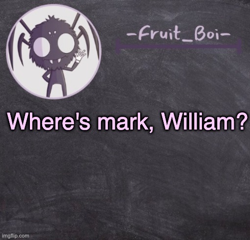 t e m p l a t e | Where's mark, William? | image tagged in t e m p l a t e | made w/ Imgflip meme maker
