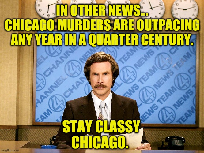 500 murders. That's more than Afghanistan. | IN OTHER NEWS...
CHICAGO MURDERS ARE OUTPACING ANY YEAR IN A QUARTER CENTURY. STAY CLASSY CHICAGO. | image tagged in memes | made w/ Imgflip meme maker