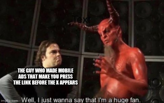 Seriously though, why??? | THE GUY WHO MADE MOBILE ADS THAT MAKE YOU PRESS THE LINK BEFORE THE X APPEARS | image tagged in know your meme well i just wanna say that i'm a huge fan | made w/ Imgflip meme maker