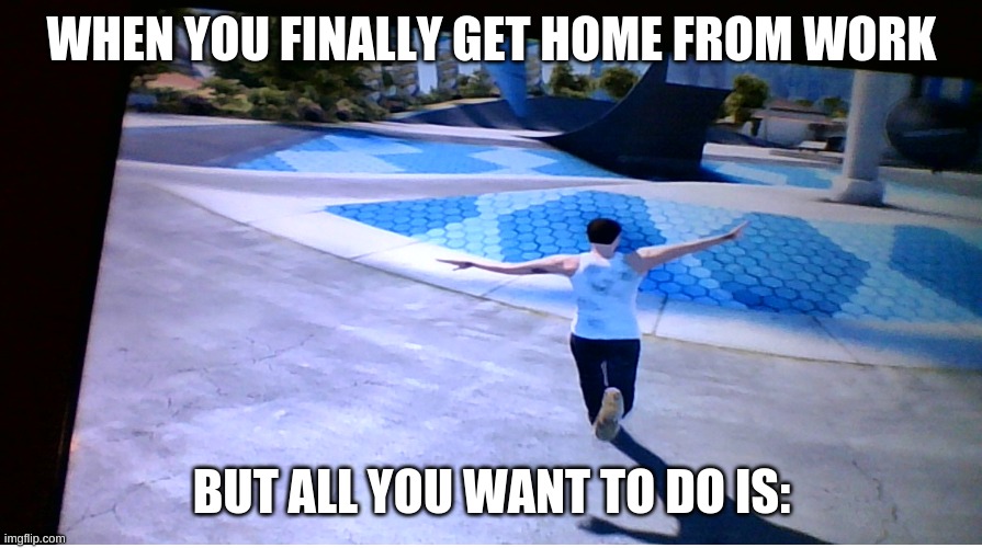 WHEN YOU FINALLY GET HOME FROM WORK; BUT ALL YOU WANT TO DO IS: | image tagged in just do it | made w/ Imgflip meme maker