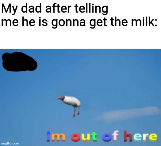 bro im out of here | My dad after telling me he is gonna get the milk: | image tagged in bro im out of here | made w/ Imgflip meme maker