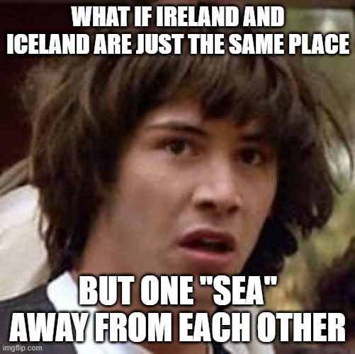 IReland is just one SEA away from ICeland |  WHAT IF IRELAND AND ICELAND ARE JUST THE SAME PLACE; BUT ONE "SEA" AWAY FROM EACH OTHER | image tagged in memes,conspiracy keanu,ireland,iceland,sea | made w/ Imgflip meme maker