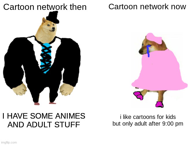 Buff Doge vs. Cheems | Cartoon network then; Cartoon network now; I HAVE SOME ANIMES
AND ADULT STUFF; i like cartoons for kids but only adult after 9:00 pm | image tagged in memes,buff doge vs cheems | made w/ Imgflip meme maker