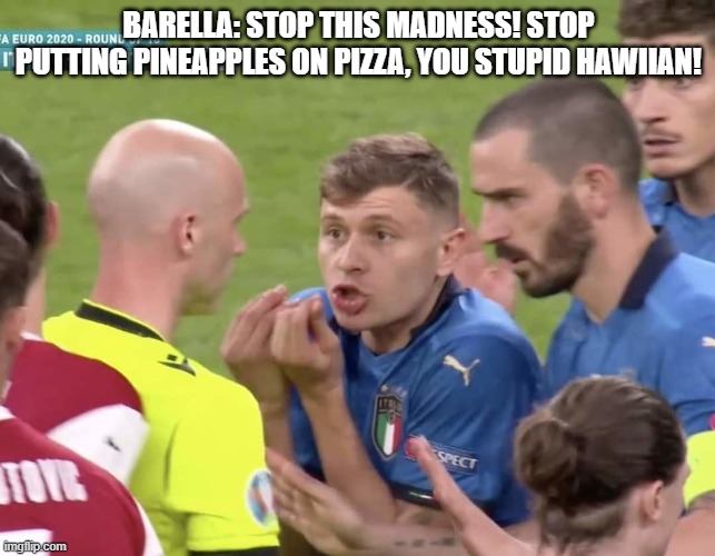 the ref wasnt american btw | BARELLA: STOP THIS MADNESS! STOP PUTTING PINEAPPLES ON PIZZA, YOU STUPID HAWIIAN! | image tagged in italy referee barella bonucci berardi,pineapple pizza | made w/ Imgflip meme maker