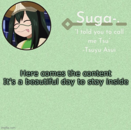 asui t e m p | Here comes the content
It's a beautiful day to stay inside | image tagged in asui t e m p | made w/ Imgflip meme maker
