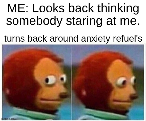 Monkey Puppet | ME: Looks back thinking somebody staring at me. turns back around anxiety refuel's | image tagged in memes,monkey puppet | made w/ Imgflip meme maker