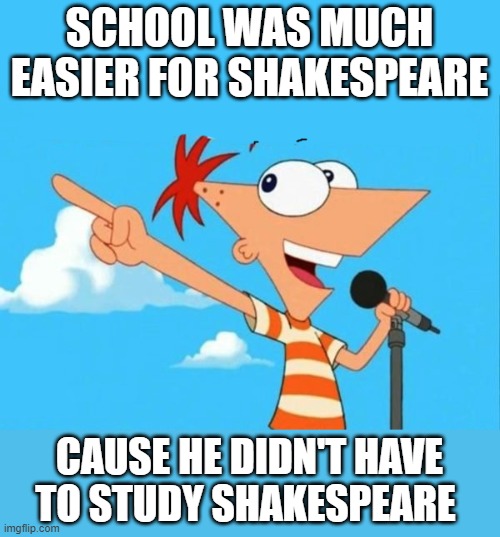 Shakespeare | SCHOOL WAS MUCH EASIER FOR SHAKESPEARE; CAUSE HE DIDN'T HAVE TO STUDY SHAKESPEARE | image tagged in phineas and ferb,shakespeare | made w/ Imgflip meme maker