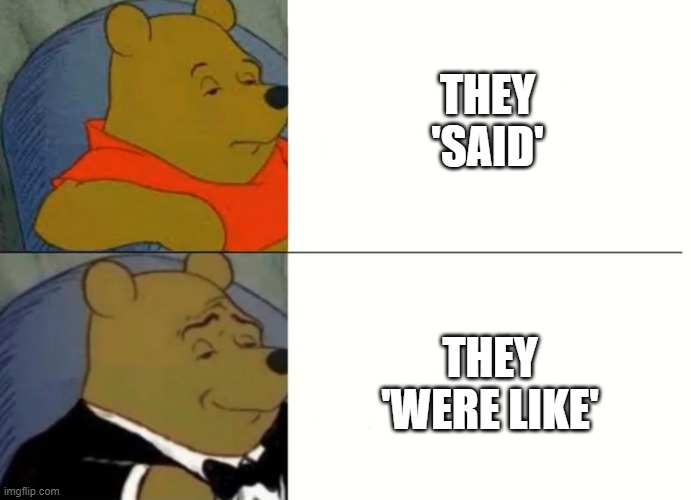 since when did ppl change the word from said to was like... | THEY 'SAID'; THEY 'WERE LIKE' | image tagged in fancy winnie the pooh meme | made w/ Imgflip meme maker