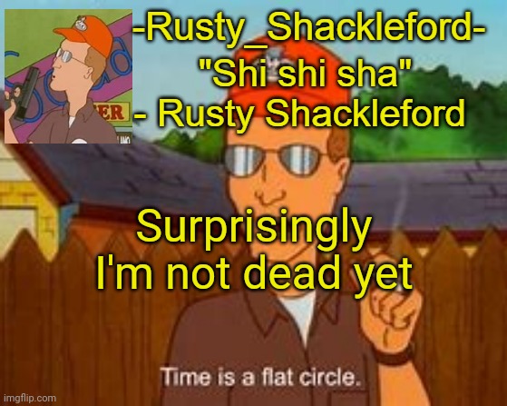 -Rusty_Shackleford- | Surprisingly I'm not dead yet | image tagged in -rusty_shackleford- | made w/ Imgflip meme maker