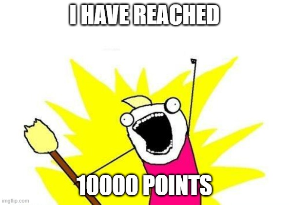 Congratulations Me! | I HAVE REACHED; 10000 POINTS | image tagged in memes,x all the y,celebration,10000 points | made w/ Imgflip meme maker