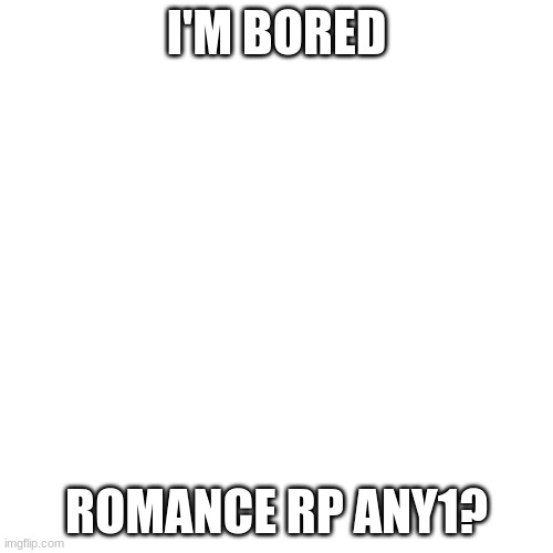 Blank Transparent Square Meme | I'M BORED; ROMANCE RP ANY1? | image tagged in memes,blank transparent square | made w/ Imgflip meme maker