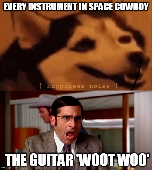 EVERY INSTRUMENT IN SPACE COWBOY; THE GUITAR 'WOOT WOO' | image tagged in happiness noise,loud noises | made w/ Imgflip meme maker