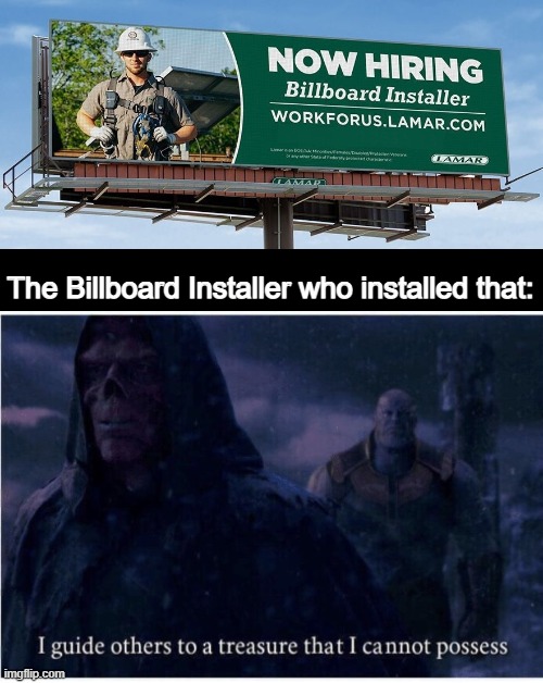 I Guide Others To a Treasure That I Cannot Possess | The Billboard Installer who installed that: | image tagged in i guide others to a treasure i cannot possess,billboard,oh wow are you actually reading these tags,stop reading the tags | made w/ Imgflip meme maker