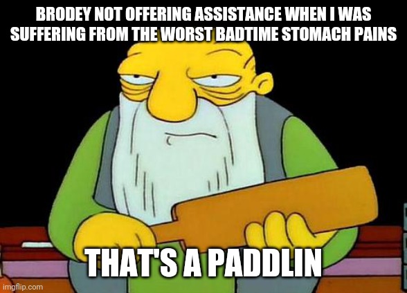 Dead meme go brrr | BRODEY NOT OFFERING ASSISTANCE WHEN I WAS SUFFERING FROM THE WORST BADTIME STOMACH PAINS; THAT'S A PADDLIN | image tagged in memes,that's a paddlin' | made w/ Imgflip meme maker