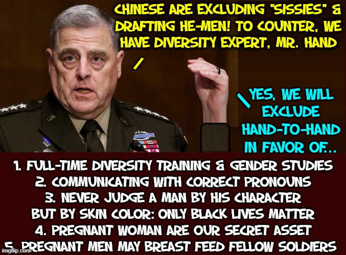 Thoroughly Modern Milley | CHINESE ARE EXCLUDING "SISSIES" &
DRAFTING HE-MEN! TO COUNTER, WE
HAVE DIVERSITY EXPERT, MR. HAND; /; YES, WE WILL
EXCLUDE
HAND-TO-HAND
IN FAVOR OF... /; 1. FULL-TIME DIVERSITY TRAINING & GENDER STUDIES
2. COMMUNICATING WITH CORRECT PRONOUNS
3. NEVER JUDGE A MAN BY HIS CHARACTER
BUT BY SKIN COLOR: ONLY BLACK LIVES MATTER
4. PREGNANT WOMAN ARE OUR SECRET ASSET
5. PREGNANT MEN MAY BREAST FEED FELLOW SOLDIERS | image tagged in vince vance,diversity training,gender studies,blm,memes,breast feeding | made w/ Imgflip meme maker