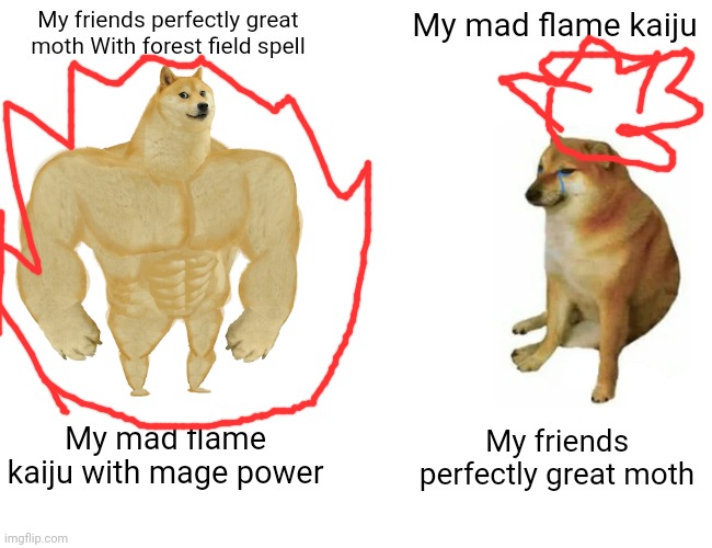 Buff Doge vs. Cheems Meme | My friends perfectly great moth With forest field spell; My mad flame kaiju; My mad flame kaiju with mage power; My friends perfectly great moth | image tagged in memes,buff doge vs cheems | made w/ Imgflip meme maker