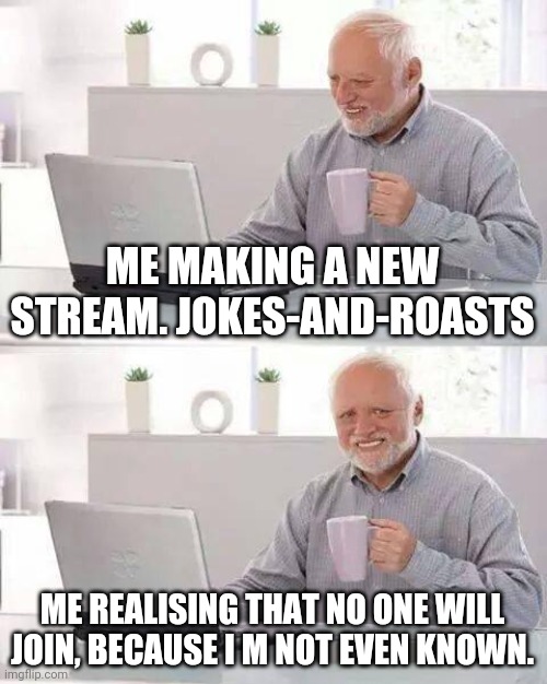 Hide the Pain Harold Meme | ME MAKING A NEW STREAM. JOKES-AND-ROASTS; ME REALISING THAT NO ONE WILL JOIN, BECAUSE I M NOT EVEN KNOWN. | image tagged in memes,hide the pain harold | made w/ Imgflip meme maker