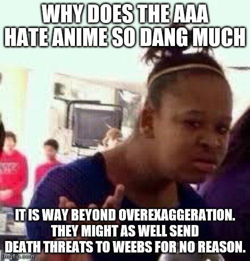 They call weebs idiotic and say anime is a sin. That's just too far not gonna lie. | WHY DOES THE AAA HATE ANIME SO DANG MUCH; IT IS WAY BEYOND OVEREXAGGERATION. THEY MIGHT AS WELL SEND DEATH THREATS TO WEEBS FOR NO REASON. | image tagged in bruh | made w/ Imgflip meme maker
