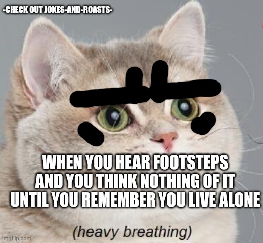 Heavy Breathing Cat | -CHECK OUT JOKES-AND-ROASTS-; WHEN YOU HEAR FOOTSTEPS AND YOU THINK NOTHING OF IT UNTIL YOU REMEMBER YOU LIVE ALONE | image tagged in memes,heavy breathing cat | made w/ Imgflip meme maker