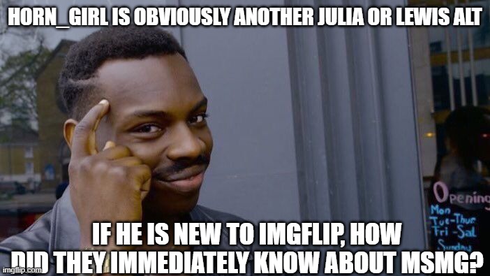 Roll Safe Think About It | HORN_GIRL IS OBVIOUSLY ANOTHER JULIA OR LEWIS ALT; IF HE IS NEW TO IMGFLIP, HOW DID THEY IMMEDIATELY KNOW ABOUT MSMG? | image tagged in memes,roll safe think about it | made w/ Imgflip meme maker