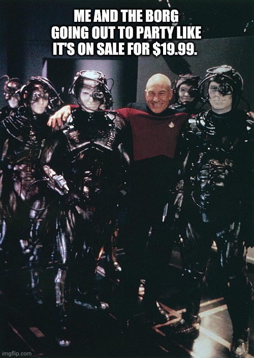 Star Trek Captain Picard and Borg drones | ME AND THE BORG GOING OUT TO PARTY LIKE IT'S ON SALE FOR $19.99. | image tagged in star trek captain picard and borg drones | made w/ Imgflip meme maker