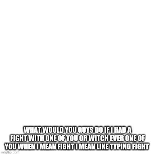 BUTTTT WE HAVE TO USE TIK TOK AUDIOs | WHAT WOULD YOU GUYS DO IF I HAD A FIGHT WITH ONE OF YOU OR WITCH EVER ONE OF YOU WHEN I MEAN FIGHT I MEAN LIKE TYPING FIGHT | image tagged in memes,blank transparent square | made w/ Imgflip meme maker
