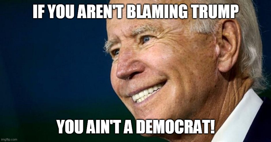 BLAME TRUMP IF YOU WANT TO BELONG | IF YOU AREN'T BLAMING TRUMP; YOU AIN'T A DEMOCRAT! | image tagged in creepy joe biden,blame trump,democratic party,not a democrat | made w/ Imgflip meme maker