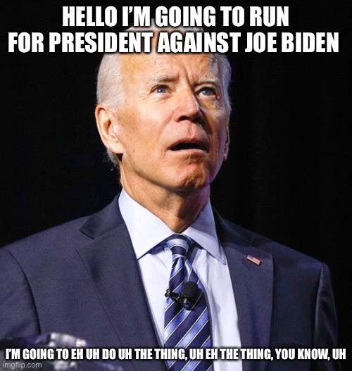 Joe Biden | HELLO I’M GOING TO RUN FOR PRESIDENT AGAINST JOE BIDEN; I’M GOING TO EH UH DO UH THE THING, UH EH THE THING, YOU KNOW, UH | image tagged in joe biden | made w/ Imgflip meme maker