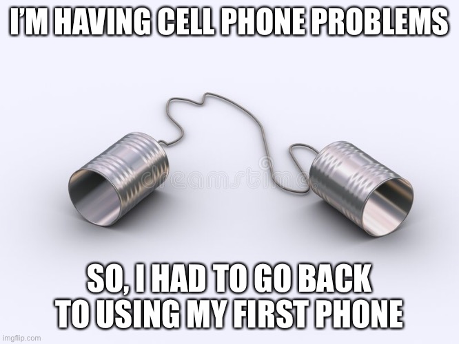 I’M HAVING CELL PHONE PROBLEMS; SO, I HAD TO GO BACK TO USING MY FIRST PHONE | image tagged in cell phone,crazy,problems | made w/ Imgflip meme maker