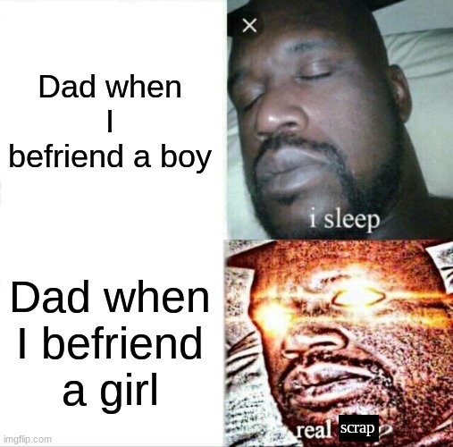 my dad be like | Dad when I befriend a boy; Dad when I befriend a girl; scrap | image tagged in memes,sleeping shaq,dads,funny,friends,dad | made w/ Imgflip meme maker