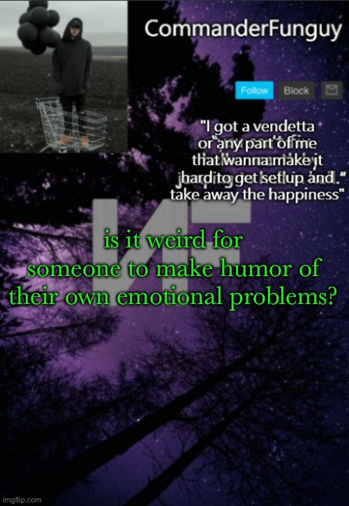 i kinda make savage humor about my own sadness lol | is it weird for someone to make humor of their own emotional problems? | image tagged in commanderfunguy nf template thx yachi | made w/ Imgflip meme maker