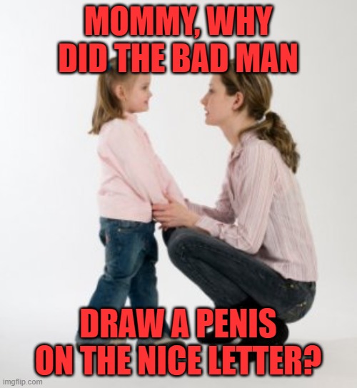parenting raising children girl asking mommy why discipline Demo | MOMMY, WHY DID THE BAD MAN DRAW A PENIS ON THE NICE LETTER? | image tagged in parenting raising children girl asking mommy why discipline demo | made w/ Imgflip meme maker