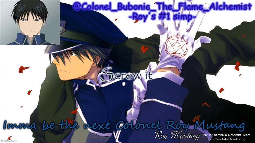 Colonel's Roy temp | Screw it; Imma be the next Colonel Roy Mustang | image tagged in colonel's roy temp | made w/ Imgflip meme maker