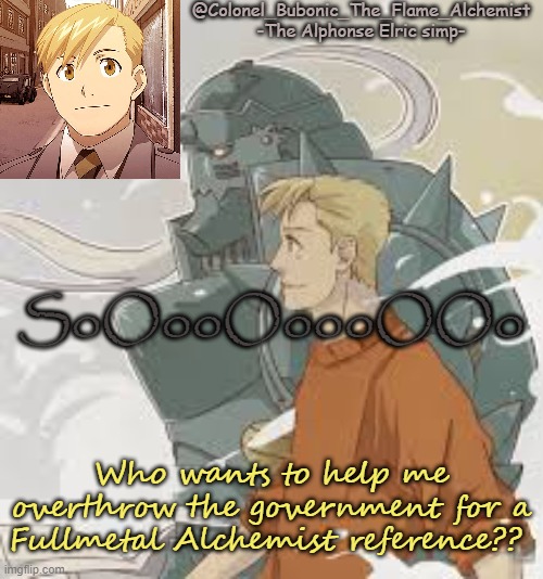 I can't do it alone ;-; | SoOooOoooOOo; Who wants to help me overthrow the government for a Fullmetal Alchemist reference?? | image tagged in colonel's alphonse temp | made w/ Imgflip meme maker