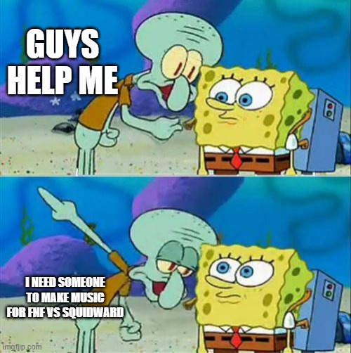 help pls | GUYS HELP ME; I NEED SOMEONE TO MAKE MUSIC FOR FNF VS SQUIDWARD | image tagged in memes,talk to spongebob | made w/ Imgflip meme maker