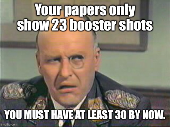 incredulous klink | Your papers only show 23 booster shots YOU MUST HAVE AT LEAST 30 BY NOW. | image tagged in incredulous klink | made w/ Imgflip meme maker