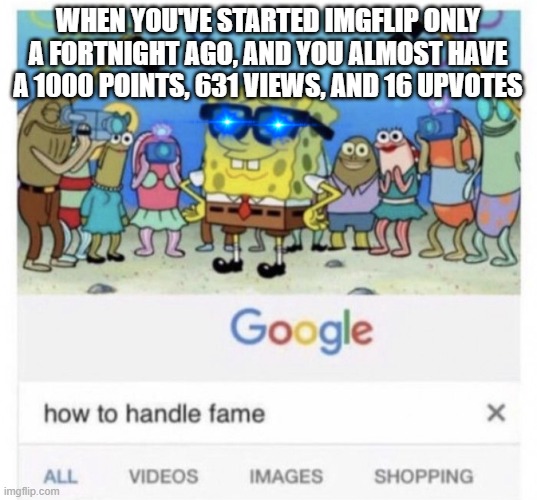 I wanna flex just this once, okay? |  WHEN YOU'VE STARTED IMGFLIP ONLY A FORTNIGHT AGO, AND YOU ALMOST HAVE A 1000 POINTS, 631 VIEWS, AND 16 UPVOTES | image tagged in how to handle fame,spongebob,famous,flex,stop reading the tags,now | made w/ Imgflip meme maker