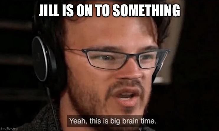 Big Brain Time | JILL IS ON TO SOMETHING | image tagged in big brain time | made w/ Imgflip meme maker