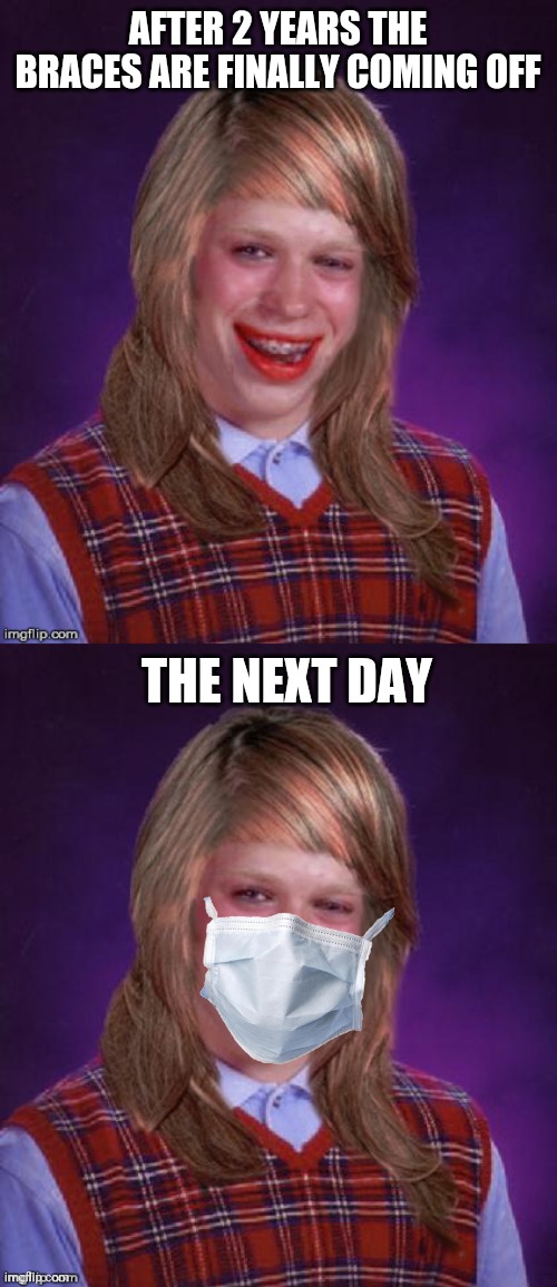 We need a Bad Luck Brian event: Covid Edition | AFTER 2 YEARS THE BRACES ARE FINALLY COMING OFF; THE NEXT DAY | image tagged in bad luck brianna | made w/ Imgflip meme maker