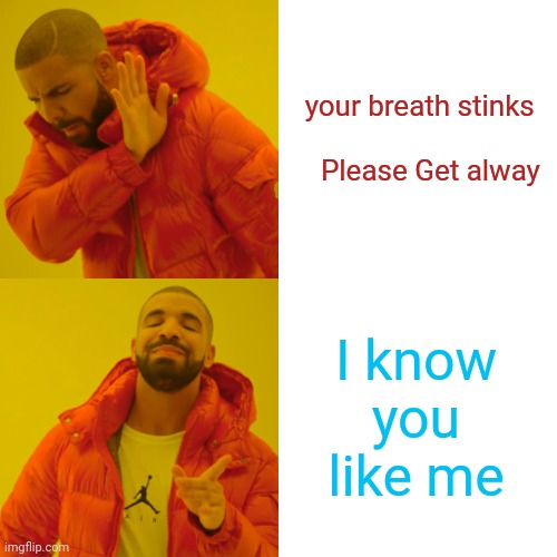 Drake Hotline Bling Meme | your breath stinks 
            Please Get alway; I know you like me | image tagged in memes,drake hotline bling | made w/ Imgflip meme maker