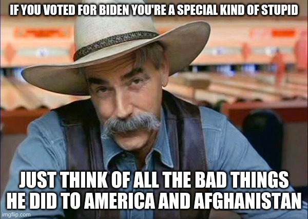 You can vote for stupid people or smart people. | IF YOU VOTED FOR BIDEN YOU'RE A SPECIAL KIND OF STUPID; JUST THINK OF ALL THE BAD THINGS HE DID TO AMERICA AND AFGHANISTAN | image tagged in sam elliott special kind of stupid,politics,biden,america,vote,afghanistan | made w/ Imgflip meme maker