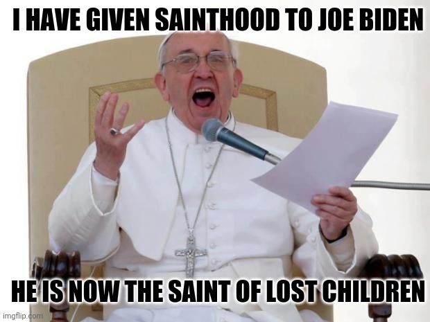 Pope Francis Angry | I HAVE GIVEN SAINTHOOD TO JOE BIDEN HE IS NOW THE SAINT OF LOST CHILDREN | image tagged in pope francis angry | made w/ Imgflip meme maker
