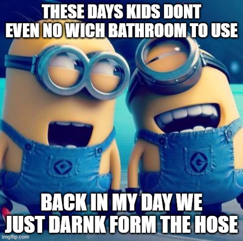 Only Boomers Will Understand | THESE DAYS KIDS DONT EVEN NO WICH BATHROOM TO USE; BACK IN MY DAY WE JUST DARNK FORM THE HOSE | image tagged in minions laughing,scumbag baby boomers,baby boomers,boomers,stupid humor,sense of humor | made w/ Imgflip meme maker