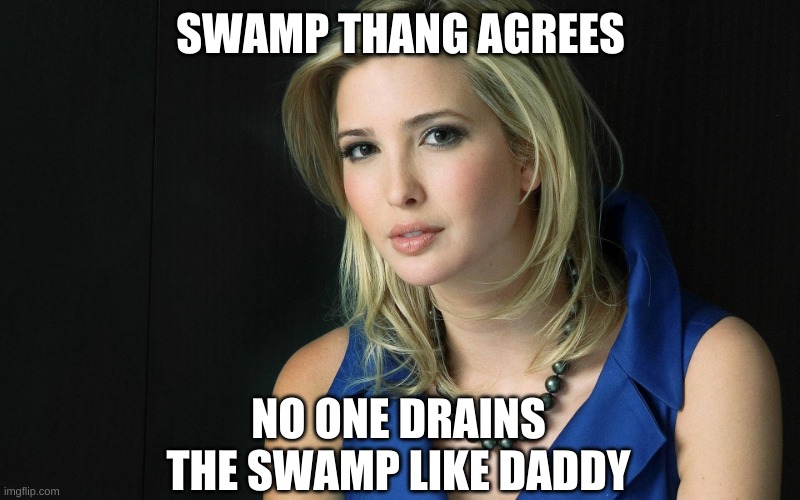 Ivanka Trump | SWAMP THANG AGREES NO ONE DRAINS THE SWAMP LIKE DADDY | image tagged in ivanka trump | made w/ Imgflip meme maker