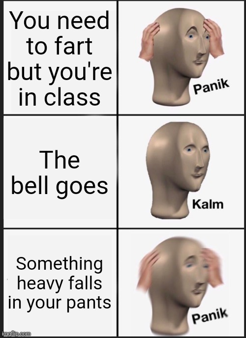 Panik Kalm Panik |  You need to fart but you're in class; The bell goes; Something heavy falls in your pants | image tagged in memes,panik kalm panik,fart,bell,class,school | made w/ Imgflip meme maker