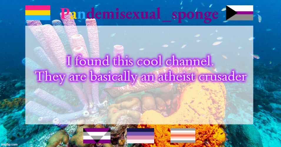 https://www.youtube.com/c/SirSicTheSocialInequalityCrusader/videos | I found this cool channel. They are basically an atheist crusader | image tagged in pandemisexual_sponge temp,demisexual_sponge | made w/ Imgflip meme maker